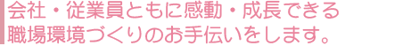 会社・従業員ともに感動・成長できる職場環境づくりのお手伝いをします。